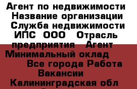 Агент по недвижимости › Название организации ­ Служба недвижимости ИПС, ООО › Отрасль предприятия ­ Агент › Минимальный оклад ­ 60 000 - Все города Работа » Вакансии   . Калининградская обл.,Советск г.